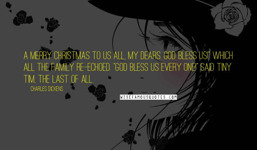 Charles Dickens Quotes: A Merry Christmas to us all, my dears. God bless us!" Which all the family re-echoed. "God bless us every one!" said Tiny Tim, the last of all.