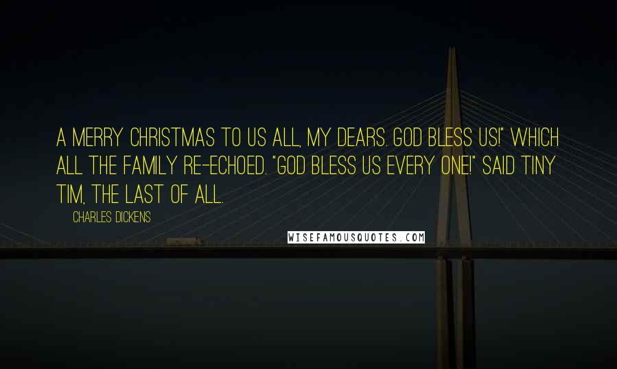 Charles Dickens Quotes: A Merry Christmas to us all, my dears. God bless us!" Which all the family re-echoed. "God bless us every one!" said Tiny Tim, the last of all.