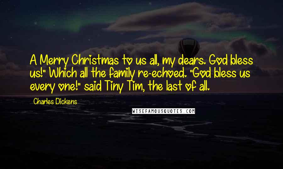 Charles Dickens Quotes: A Merry Christmas to us all, my dears. God bless us!" Which all the family re-echoed. "God bless us every one!" said Tiny Tim, the last of all.