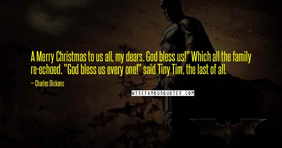 Charles Dickens Quotes: A Merry Christmas to us all, my dears. God bless us!" Which all the family re-echoed. "God bless us every one!" said Tiny Tim, the last of all.