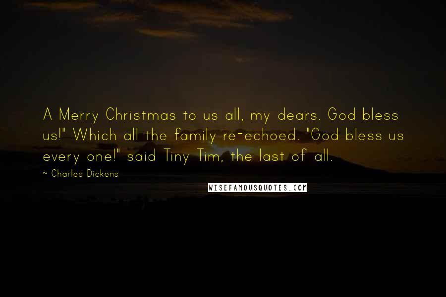 Charles Dickens Quotes: A Merry Christmas to us all, my dears. God bless us!" Which all the family re-echoed. "God bless us every one!" said Tiny Tim, the last of all.