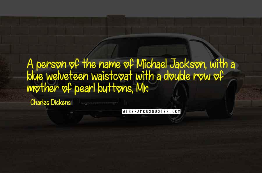 Charles Dickens Quotes: A person of the name of Michael Jackson, with a blue welveteen waistcoat with a double row of mother of pearl buttons, Mr.