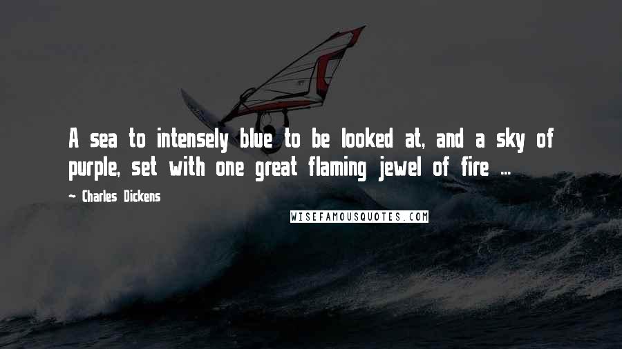 Charles Dickens Quotes: A sea to intensely blue to be looked at, and a sky of purple, set with one great flaming jewel of fire ...