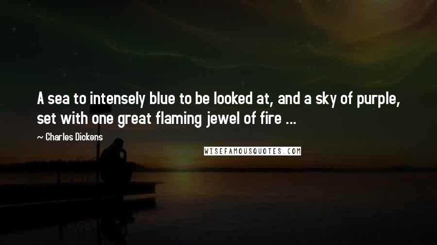 Charles Dickens Quotes: A sea to intensely blue to be looked at, and a sky of purple, set with one great flaming jewel of fire ...