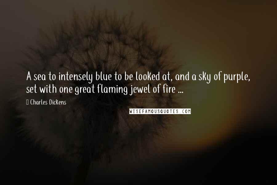 Charles Dickens Quotes: A sea to intensely blue to be looked at, and a sky of purple, set with one great flaming jewel of fire ...