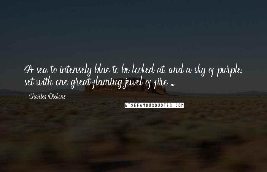 Charles Dickens Quotes: A sea to intensely blue to be looked at, and a sky of purple, set with one great flaming jewel of fire ...