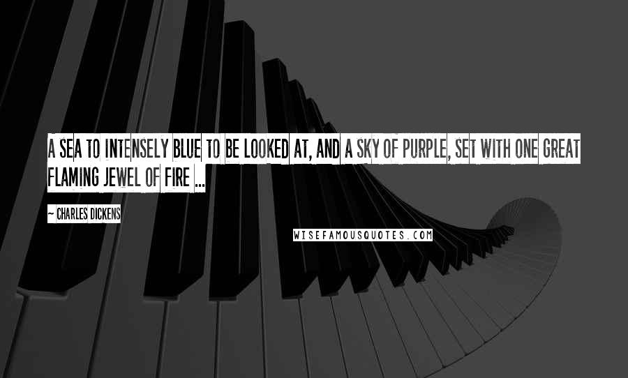 Charles Dickens Quotes: A sea to intensely blue to be looked at, and a sky of purple, set with one great flaming jewel of fire ...