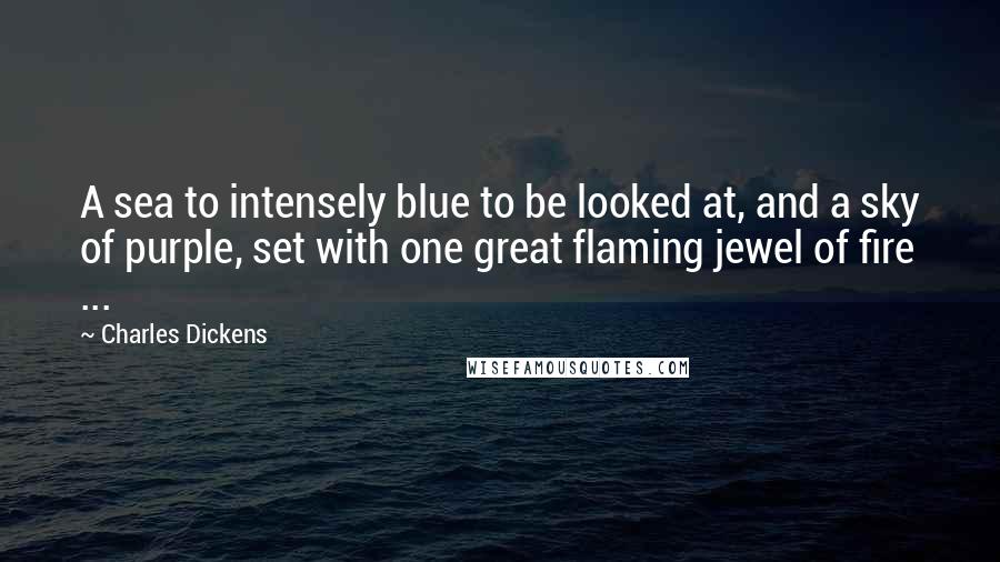 Charles Dickens Quotes: A sea to intensely blue to be looked at, and a sky of purple, set with one great flaming jewel of fire ...