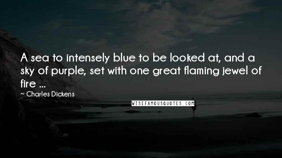 Charles Dickens Quotes: A sea to intensely blue to be looked at, and a sky of purple, set with one great flaming jewel of fire ...