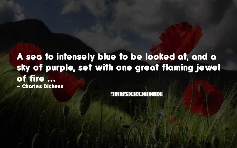 Charles Dickens Quotes: A sea to intensely blue to be looked at, and a sky of purple, set with one great flaming jewel of fire ...