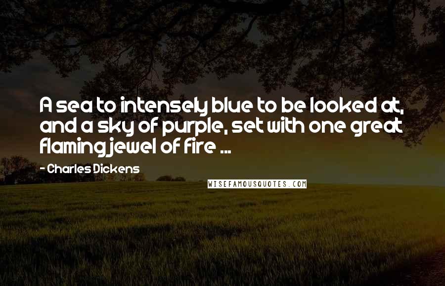 Charles Dickens Quotes: A sea to intensely blue to be looked at, and a sky of purple, set with one great flaming jewel of fire ...