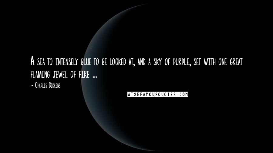 Charles Dickens Quotes: A sea to intensely blue to be looked at, and a sky of purple, set with one great flaming jewel of fire ...