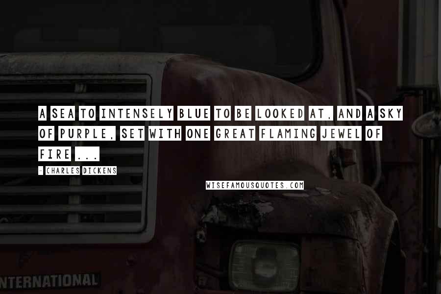 Charles Dickens Quotes: A sea to intensely blue to be looked at, and a sky of purple, set with one great flaming jewel of fire ...