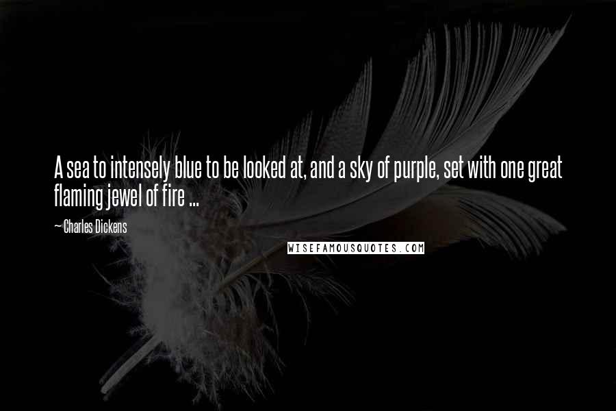 Charles Dickens Quotes: A sea to intensely blue to be looked at, and a sky of purple, set with one great flaming jewel of fire ...