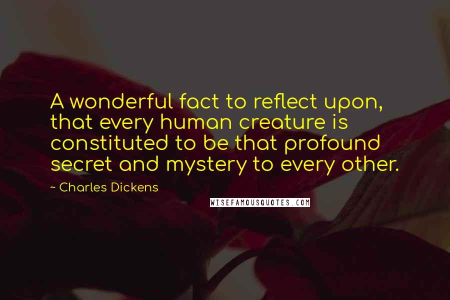 Charles Dickens Quotes: A wonderful fact to reflect upon, that every human creature is constituted to be that profound secret and mystery to every other.