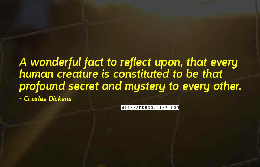 Charles Dickens Quotes: A wonderful fact to reflect upon, that every human creature is constituted to be that profound secret and mystery to every other.