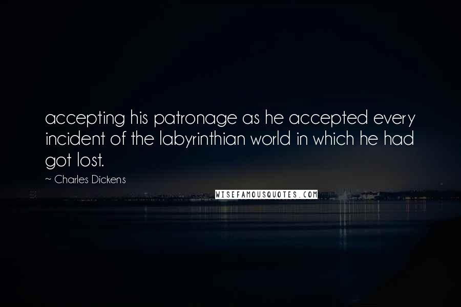 Charles Dickens Quotes: accepting his patronage as he accepted every incident of the labyrinthian world in which he had got lost.