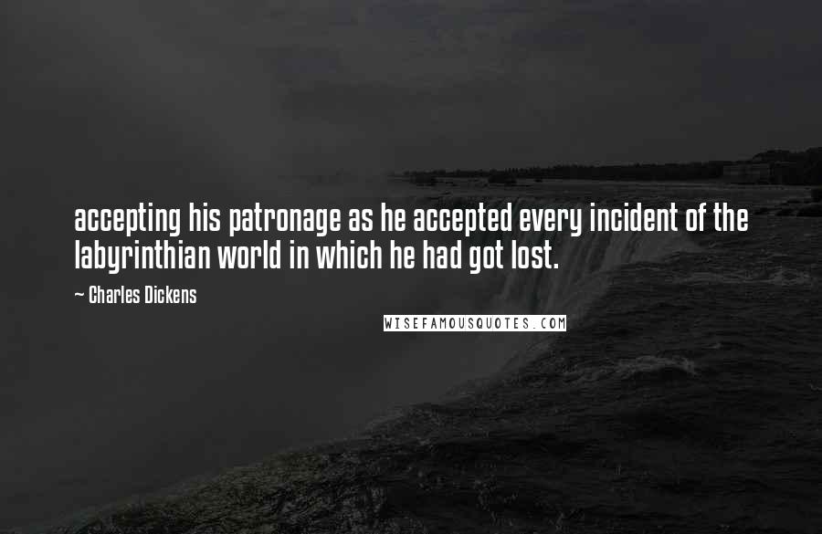 Charles Dickens Quotes: accepting his patronage as he accepted every incident of the labyrinthian world in which he had got lost.