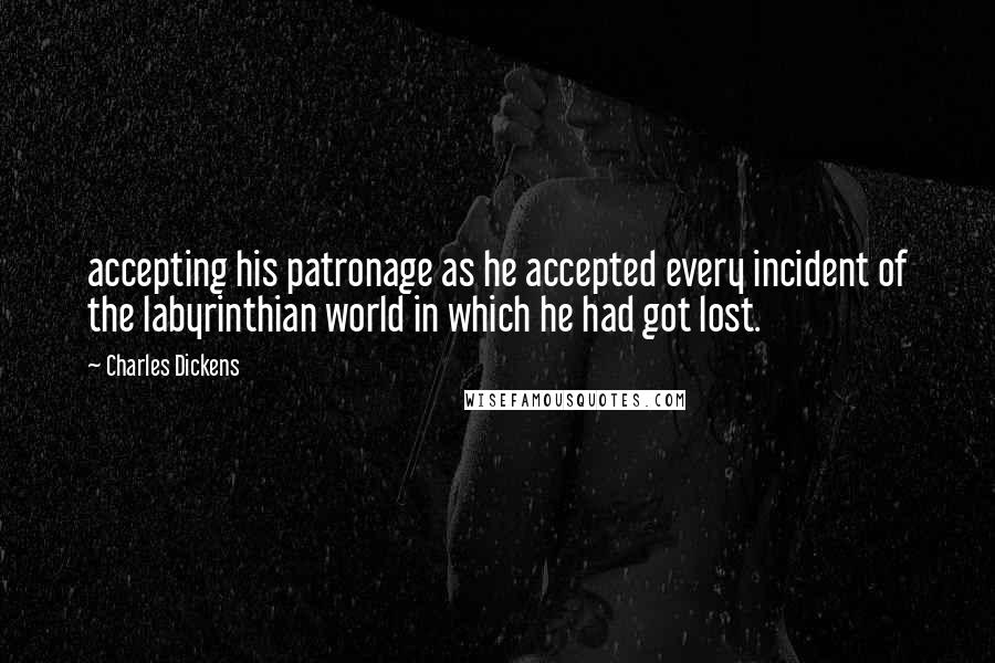 Charles Dickens Quotes: accepting his patronage as he accepted every incident of the labyrinthian world in which he had got lost.