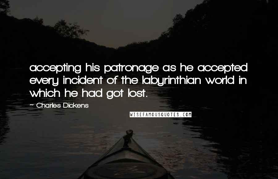 Charles Dickens Quotes: accepting his patronage as he accepted every incident of the labyrinthian world in which he had got lost.