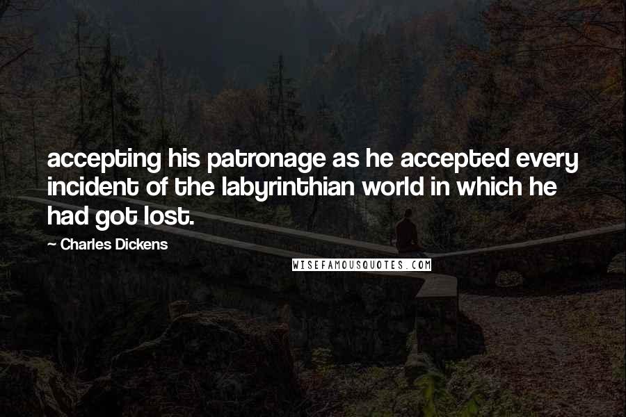 Charles Dickens Quotes: accepting his patronage as he accepted every incident of the labyrinthian world in which he had got lost.