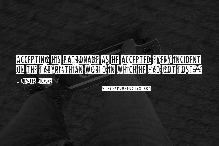 Charles Dickens Quotes: accepting his patronage as he accepted every incident of the labyrinthian world in which he had got lost.