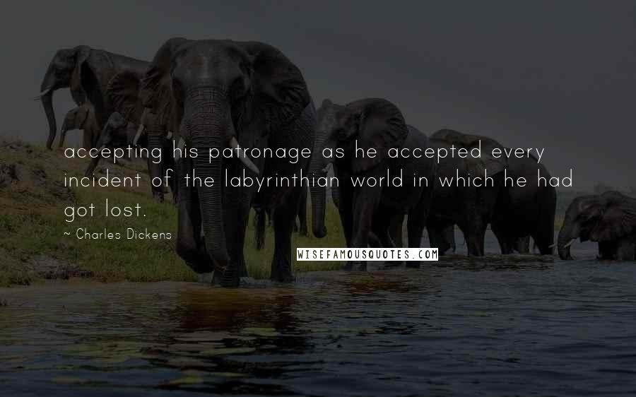 Charles Dickens Quotes: accepting his patronage as he accepted every incident of the labyrinthian world in which he had got lost.