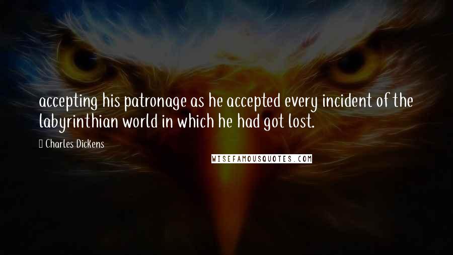 Charles Dickens Quotes: accepting his patronage as he accepted every incident of the labyrinthian world in which he had got lost.