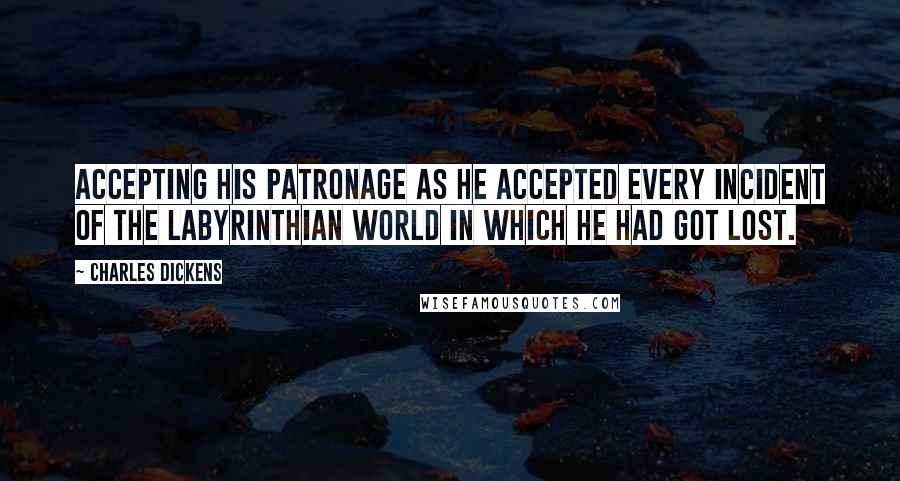 Charles Dickens Quotes: accepting his patronage as he accepted every incident of the labyrinthian world in which he had got lost.