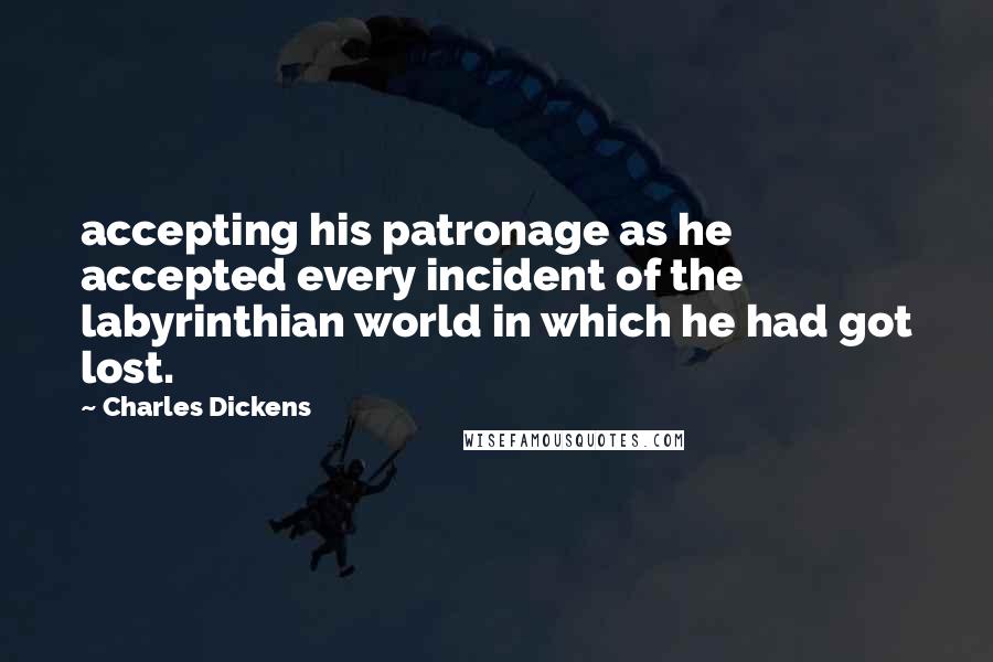 Charles Dickens Quotes: accepting his patronage as he accepted every incident of the labyrinthian world in which he had got lost.