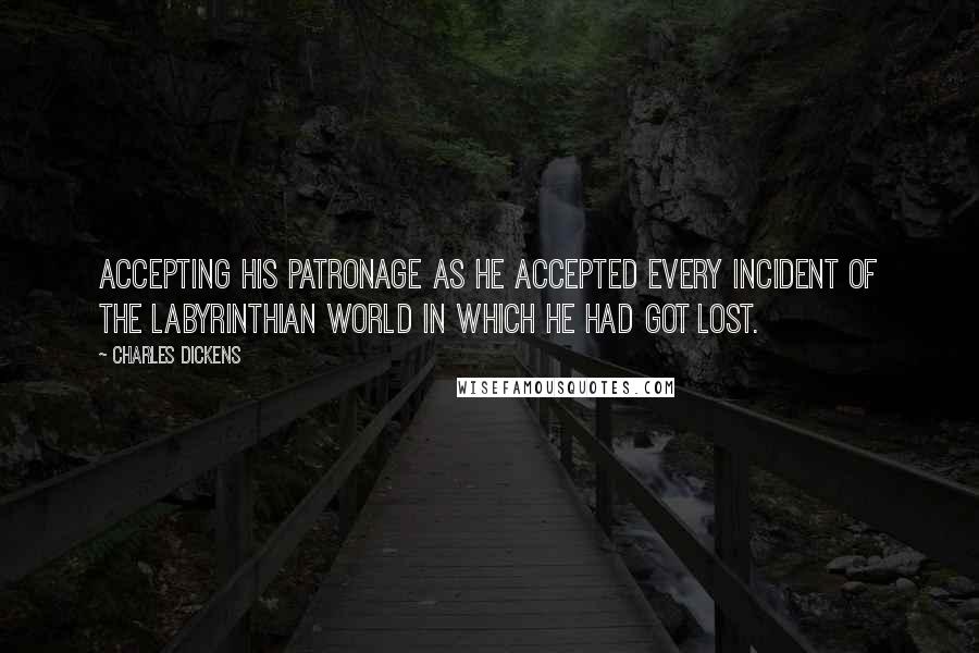 Charles Dickens Quotes: accepting his patronage as he accepted every incident of the labyrinthian world in which he had got lost.