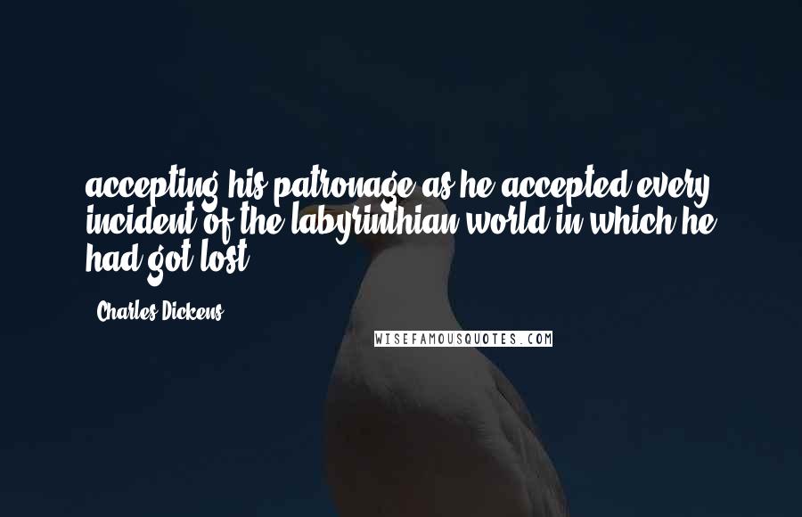 Charles Dickens Quotes: accepting his patronage as he accepted every incident of the labyrinthian world in which he had got lost.