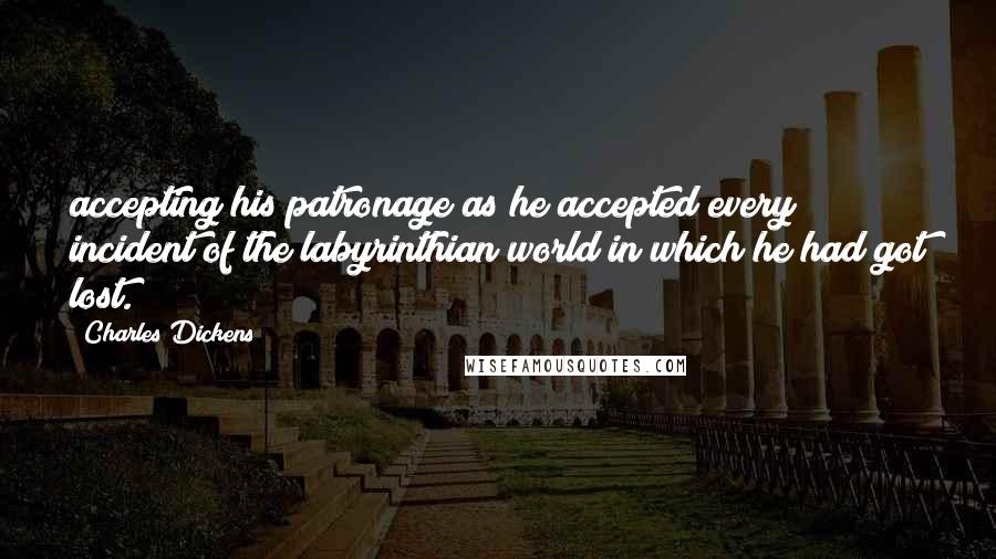 Charles Dickens Quotes: accepting his patronage as he accepted every incident of the labyrinthian world in which he had got lost.