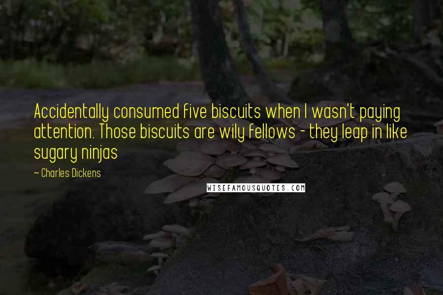 Charles Dickens Quotes: Accidentally consumed five biscuits when I wasn't paying attention. Those biscuits are wily fellows - they leap in like sugary ninjas