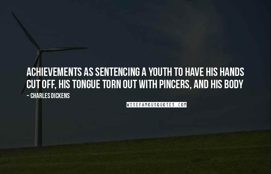 Charles Dickens Quotes: achievements as sentencing a youth to have his hands cut off, his tongue torn out with pincers, and his body