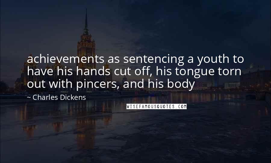 Charles Dickens Quotes: achievements as sentencing a youth to have his hands cut off, his tongue torn out with pincers, and his body