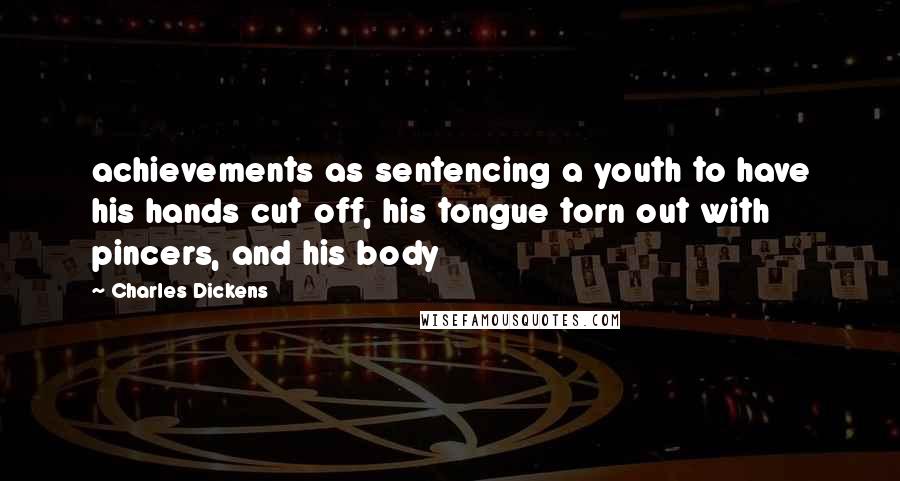 Charles Dickens Quotes: achievements as sentencing a youth to have his hands cut off, his tongue torn out with pincers, and his body