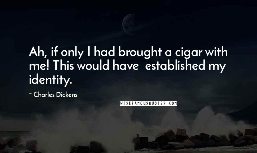 Charles Dickens Quotes: Ah, if only I had brought a cigar with me! This would have  established my identity.