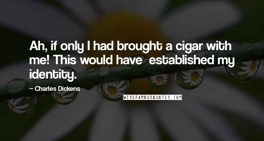 Charles Dickens Quotes: Ah, if only I had brought a cigar with me! This would have  established my identity.