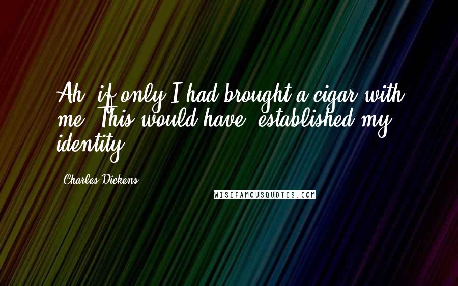 Charles Dickens Quotes: Ah, if only I had brought a cigar with me! This would have  established my identity.