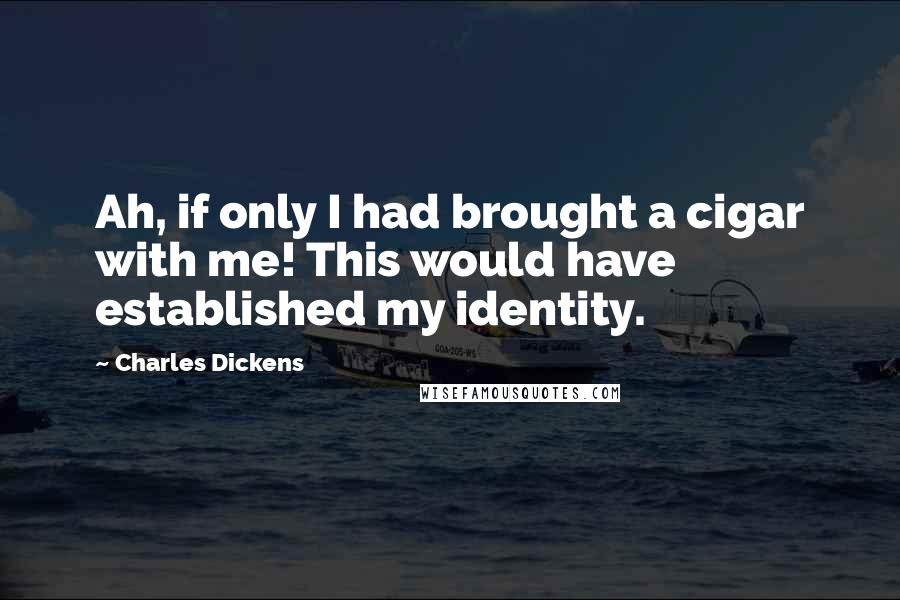 Charles Dickens Quotes: Ah, if only I had brought a cigar with me! This would have  established my identity.