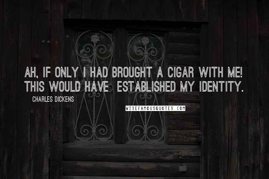 Charles Dickens Quotes: Ah, if only I had brought a cigar with me! This would have  established my identity.