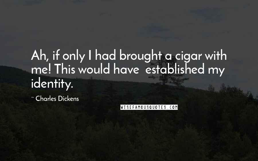 Charles Dickens Quotes: Ah, if only I had brought a cigar with me! This would have  established my identity.