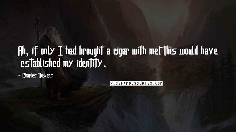 Charles Dickens Quotes: Ah, if only I had brought a cigar with me! This would have  established my identity.