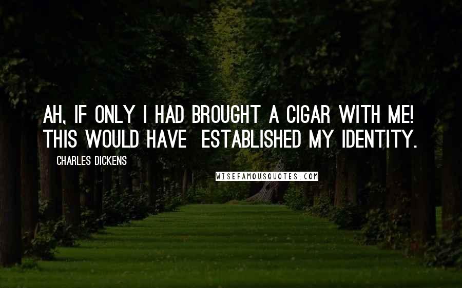 Charles Dickens Quotes: Ah, if only I had brought a cigar with me! This would have  established my identity.