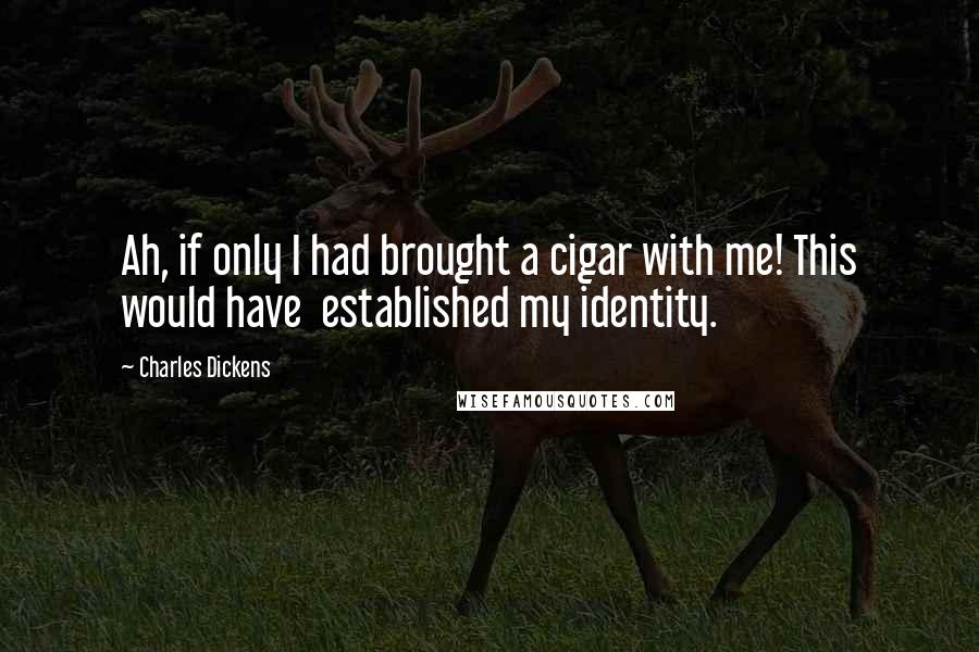 Charles Dickens Quotes: Ah, if only I had brought a cigar with me! This would have  established my identity.