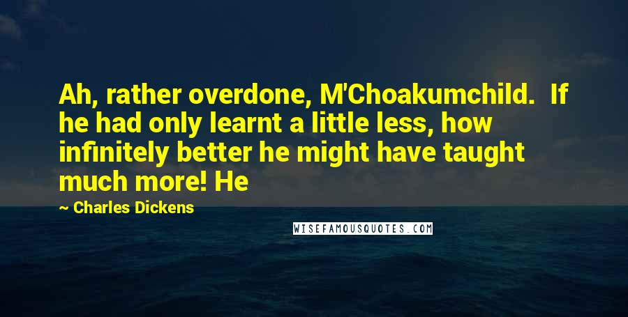 Charles Dickens Quotes: Ah, rather overdone, M'Choakumchild. If he had only learnt a little less, how infinitely better he might have taught much more! He