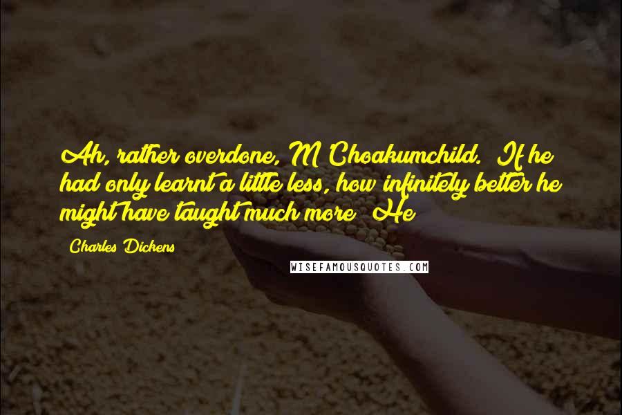 Charles Dickens Quotes: Ah, rather overdone, M'Choakumchild. If he had only learnt a little less, how infinitely better he might have taught much more! He