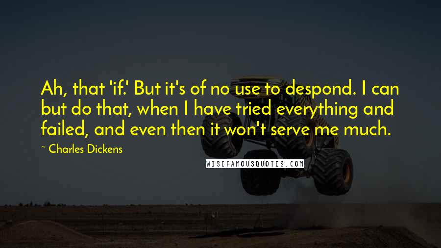 Charles Dickens Quotes: Ah, that 'if.' But it's of no use to despond. I can but do that, when I have tried everything and failed, and even then it won't serve me much.