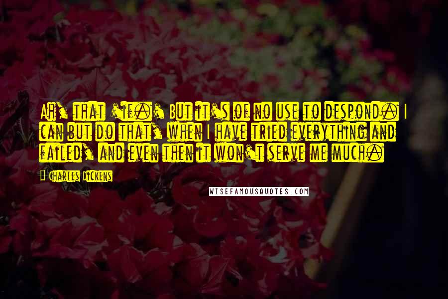 Charles Dickens Quotes: Ah, that 'if.' But it's of no use to despond. I can but do that, when I have tried everything and failed, and even then it won't serve me much.